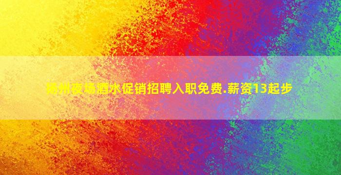 扬州夜场酒水促销招聘入职免费.薪资13起步