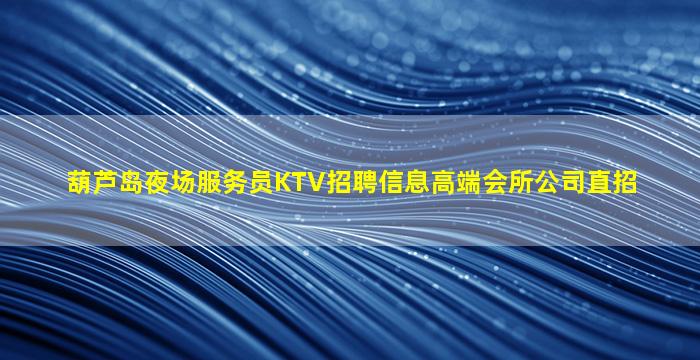 葫芦岛夜场服务员KTV招聘信息高端会所公司直招